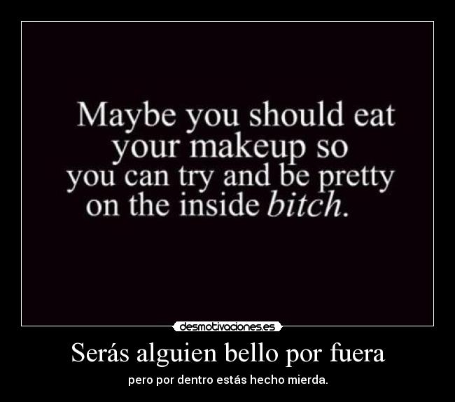 Serás alguien bello por fuera - pero por dentro estás hecho mierda.