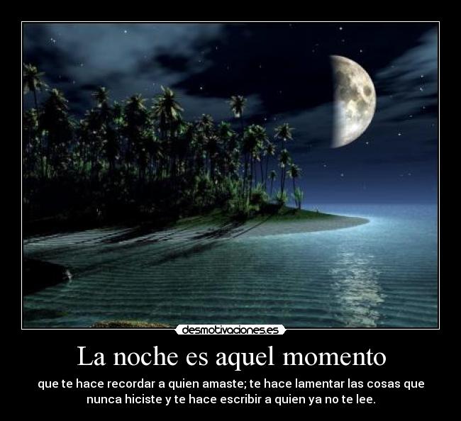 La noche es aquel momento - que te hace recordar a quien amaste; te hace lamentar las cosas que
nunca hiciste y te hace escribir a quien ya no te lee.