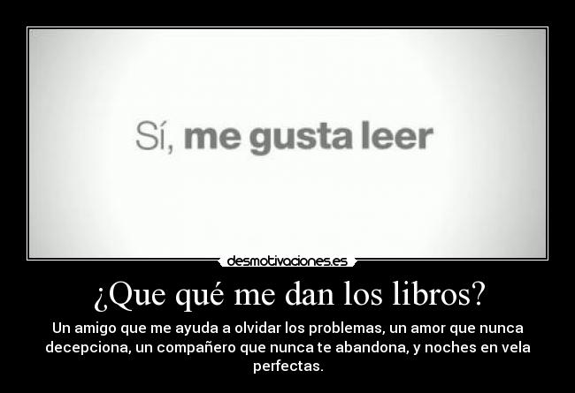 ¿Que qué me dan los libros? - Un amigo que me ayuda a olvidar los problemas, un amor que nunca
decepciona, un compañero que nunca te abandona, y noches en vela
perfectas.