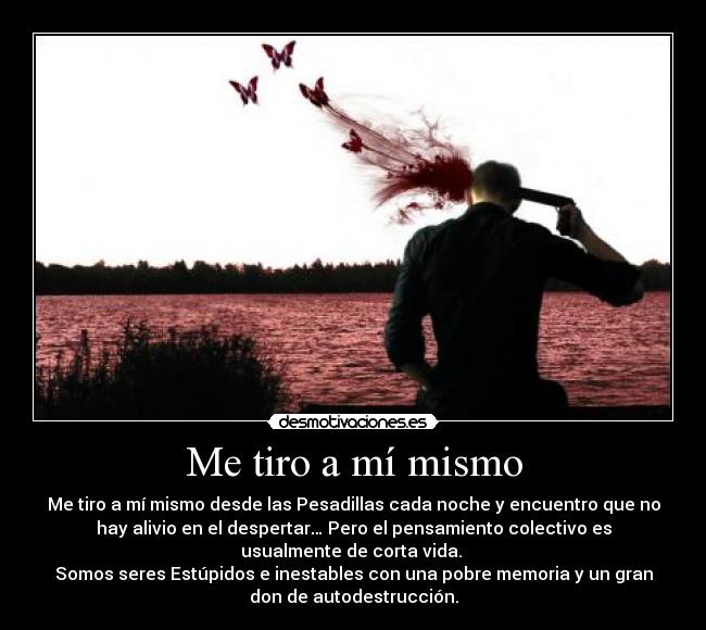 Me tiro a mí mismo - Me tiro a mí mismo desde las Pesadillas cada noche y encuentro que no
hay alivio en el despertar… Pero el pensamiento colectivo es
usualmente de corta vida.
Somos seres Estúpidos e inestables con una pobre memoria y un gran
don de autodestrucción.