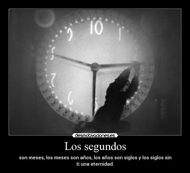 Los segundos - son meses, los meses son años, los años son siglos y los siglos sin ti una eternidad.