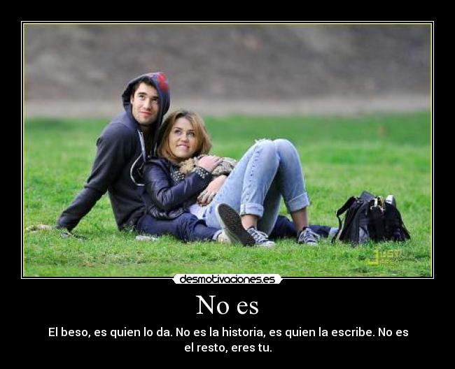 No es - El beso, es quien lo da. No es la historia, es quien la escribe. No es el resto, eres tu.