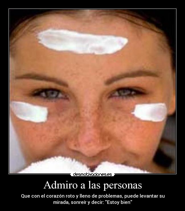 Admiro a las personas - Que con el corazón roto y lleno de problemas, puede levantar su
mirada, sonreír y decir: Estoy bien
