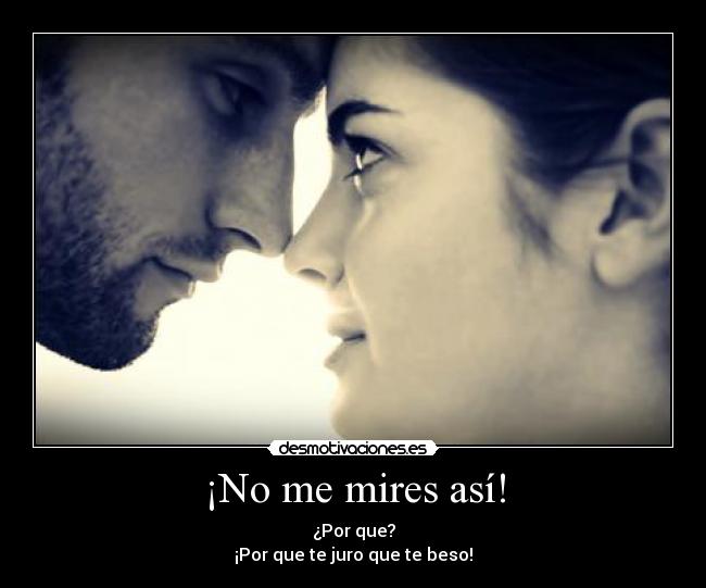 ¡No me mires así! - ¿Por que?
¡Por que te juro que te beso!