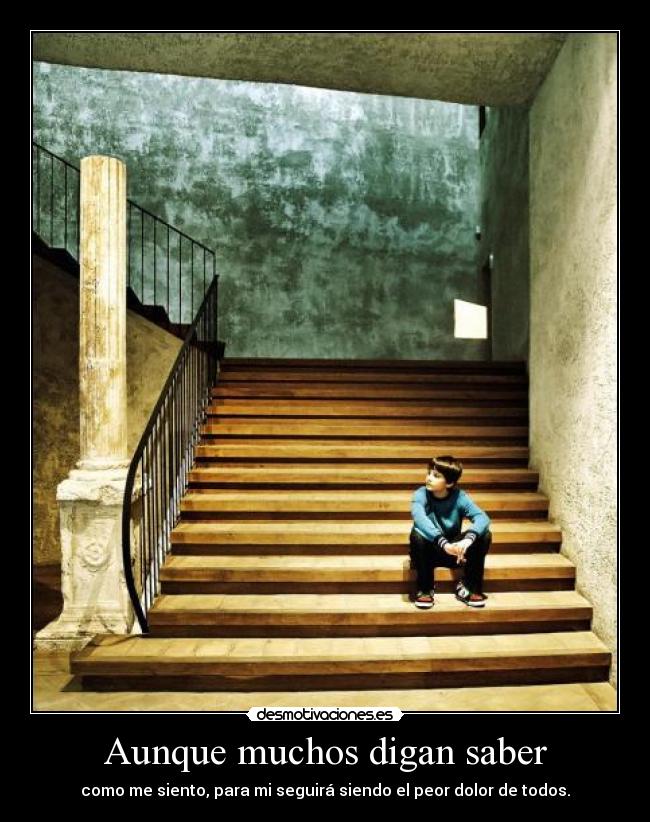 Aunque muchos digan saber - como me siento, para mi seguirá siendo el peor dolor de todos.