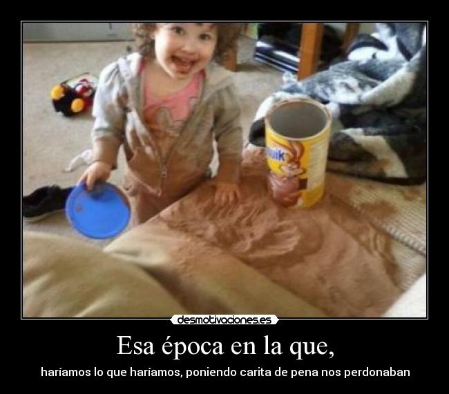 Esa época en la que, - haríamos lo que haríamos, poniendo carita de pena nos perdonaban