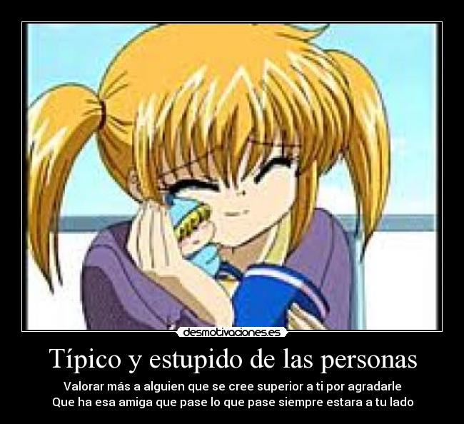 Típico y estupido de las personas - Valorar más a alguien que se cree superior a ti por agradarle
Que ha esa amiga que pase lo que pase siempre estara a tu lado