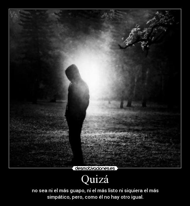 Quizá - no sea ni el más guapo, ni el más listo ni siquiera el más
simpático, pero, como él no hay otro igual.