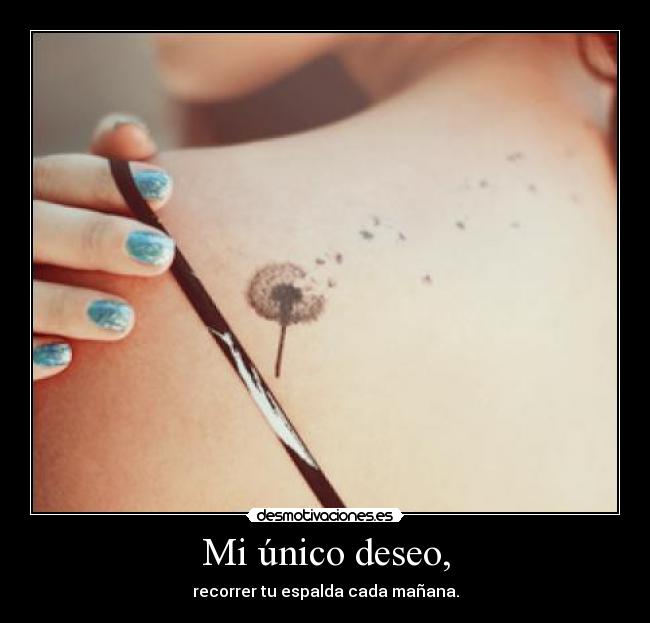 Mi único deseo, - recorrer tu espalda cada mañana.