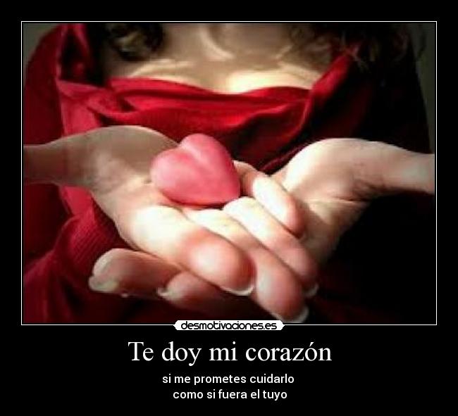 Te doy mi corazón - si me prometes cuidarlo
como si fuera el tuyo