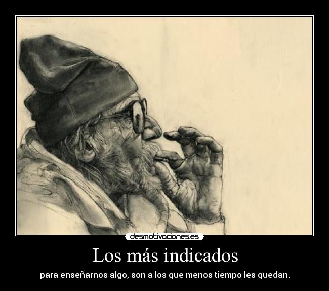 Los más indicados - para enseñarnos algo, son a los que menos tiempo les quedan.
