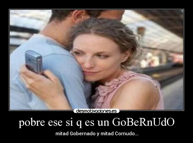 pobre ese si q es un GoBeRnUdO - mitad Gobernado y mitad Cornudo...