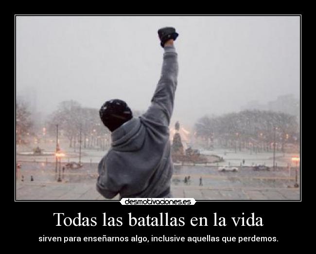 Todas las batallas en la vida - sirven para enseñarnos algo, inclusive aquellas que perdemos.