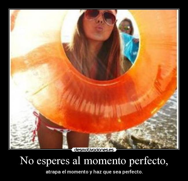 No esperes al momento perfecto, - atrapa el momento y haz que sea perfecto.