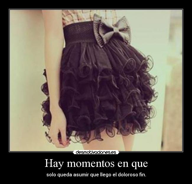 Hay momentos en que - solo queda asumir que llego el doloroso fin.
