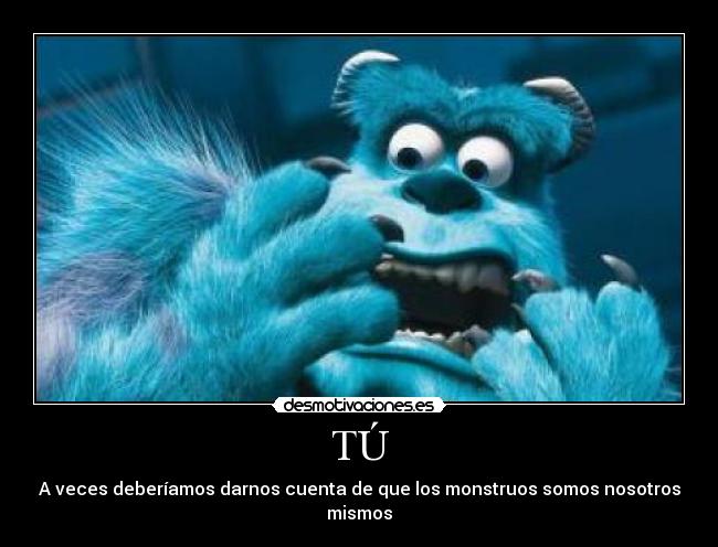 TÚ - A veces deberíamos darnos cuenta de que los monstruos somos nosotros mismos