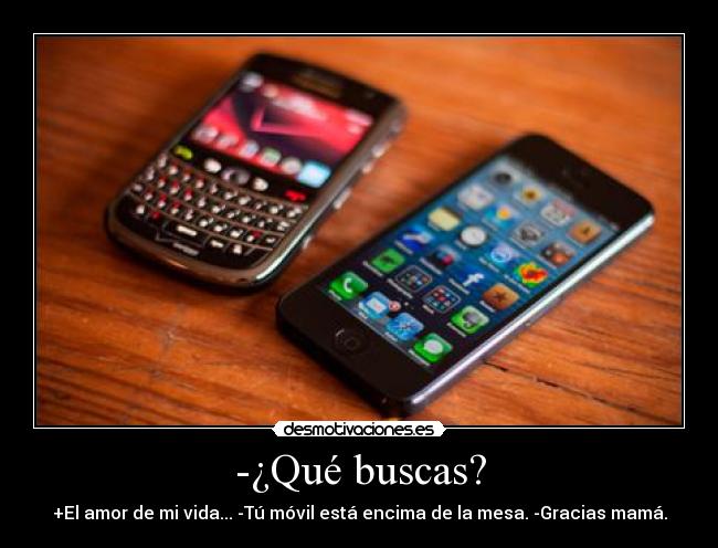 -¿Qué buscas? - +El amor de mi vida... -Tú móvil está encima de la mesa. -Gracias mamá.