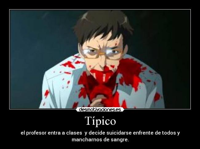 Típico - el profesor entra a clases y decide suicidarse enfrente de todos y
mancharnos de sangre.