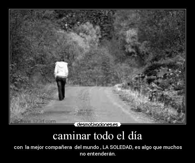 caminar todo el día - con la mejor compañera del mundo , LA SOLEDAD, es algo que muchos
no entenderán.