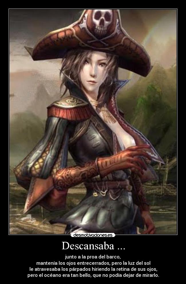 Descansaba ... - junto a la proa del barco,
mantenía los ojos entrecerrados, pero la luz del sol
le atravesaba los párpados hiriendo la retina de sus ojos,
pero el océano era tan bello, que no podía dejar de mirarlo.