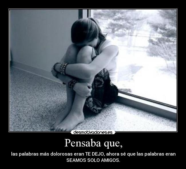 Pensaba que, - las palabras más dolorosas eran TE DEJO, ahora sé que las palabras eran
SEAMOS SOLO AMIGOS.