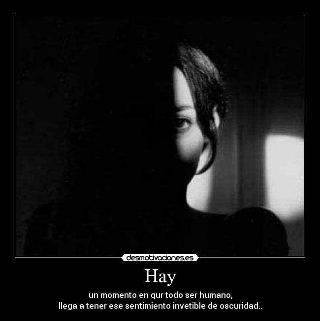 Hay - un momento en qur todo ser humano,
llega a tener ese sentimiento invetible de oscuridad..