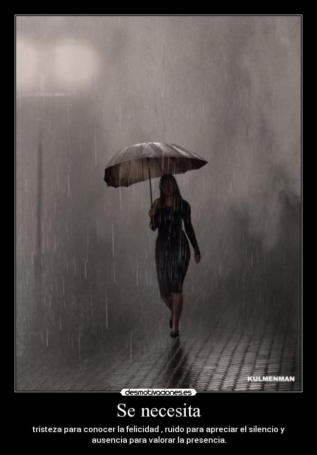 Se necesita - tristeza para conocer la felicidad , ruido para apreciar el silencio y
ausencia para valorar la presencia.