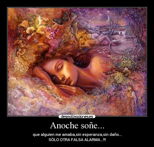 Anoche soñe... - que alguíen me amaba,sin esperanza,sin daño...
SÓLO OTRA FALSA ALARMA...!!!