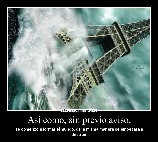 Así como, sin previo aviso, - se comenzó a formar el mundo, de la misma manera se empezará a destruir.