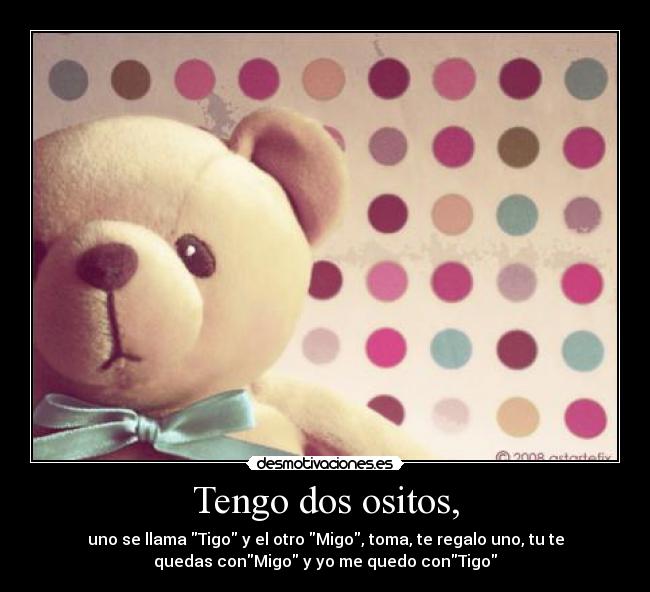 Tengo dos ositos, - uno se llama Tigo y el otro Migo, toma, te regalo uno, tu te
quedas conMigo y yo me quedo conTigo