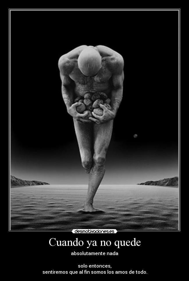 Cuando ya no quede - absolutamente nada
solo entonces,
sentiremos que al fin somos los amos de todo.