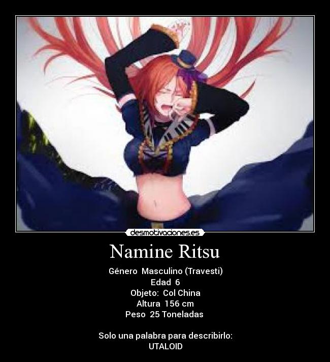 Namine Ritsu - Género 	Masculino (Travesti)
Edad 	6
Objeto: 	Col China
Altura 	156 cm
Peso 	25 Toneladas 

Solo una palabra para describirlo:
UTALOID