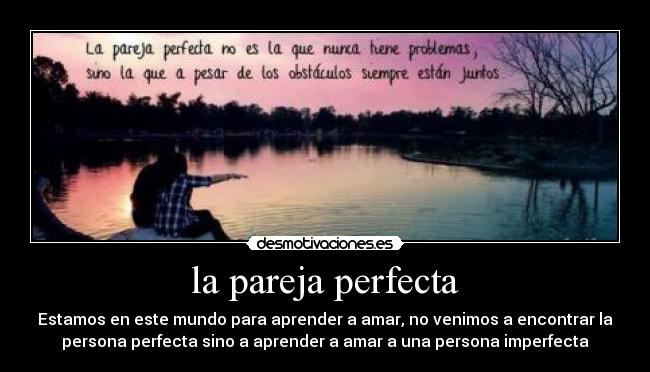 la pareja perfecta - Estamos en este mundo para aprender a amar, no venimos a encontrar la
persona perfecta sino a aprender a amar a una persona imperfecta♥