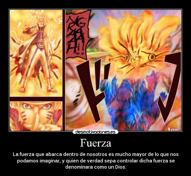 Fuerza - La fuerza que abarca dentro de nosotros es mucho mayor de lo que nos
podamos imaginar, y quien de verdad sepa controlar dicha fuerza se
denominara como un Dios.