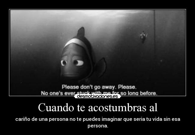 Cuando te acostumbras al - cariño de una persona no te puedes imaginar que seria tu vida sin esa persona.