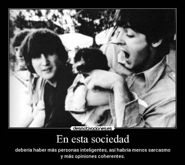 En esta sociedad - debería haber más personas inteligentes, así habría menos sarcasmo
y más opiniones coherentes.