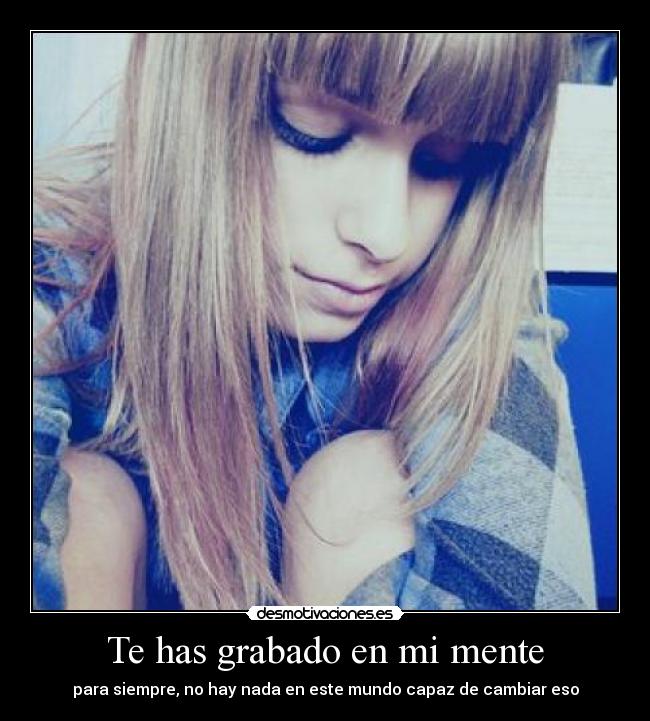 Te has grabado en mi mente - para siempre, no hay nada en este mundo capaz de cambiar eso
