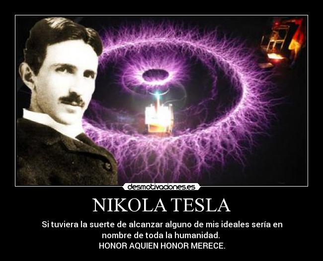 NIKOLA TESLA - Si tuviera la suerte de alcanzar alguno de mis ideales sería en
nombre de toda la humanidad.
HONOR AQUIEN HONOR MERECE.