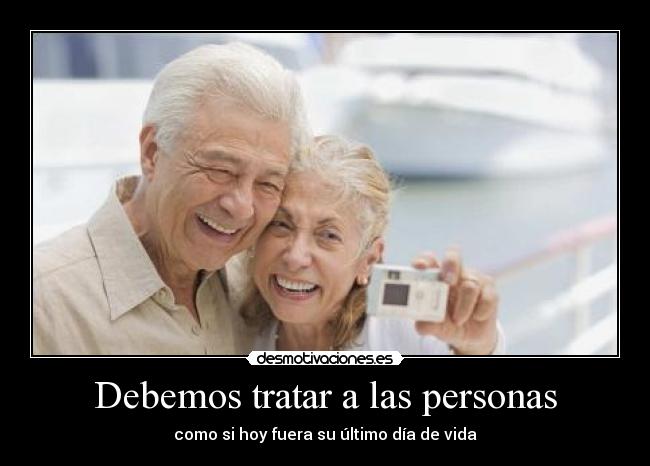 Debemos tratar a las personas - como si hoy fuera su último día de vida