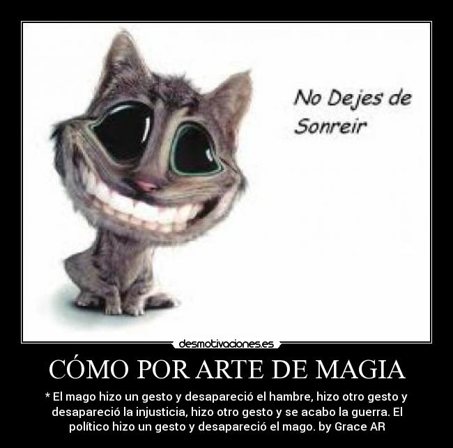 CÓMO POR ARTE DE MAGIA - * El mago hizo un gesto y desapareció el hambre, hizo otro gesto y
desapareció la injusticia, hizo otro gesto y se acabo la guerra. El
político hizo un gesto y desapareció el mago. by Grace AR