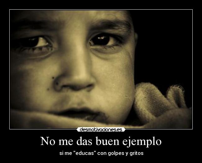 No me das buen ejemplo - si me educas con golpes y gritos