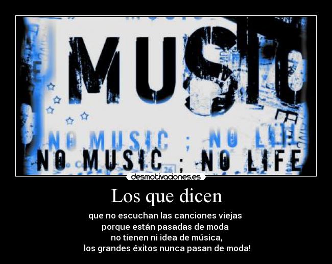 Los que dicen - que no escuchan las canciones viejas
porque están pasadas de moda
no tienen ni idea de música,
los grandes éxitos nunca pasan de moda!