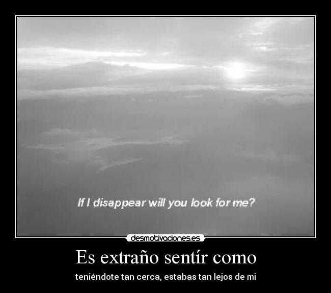 Es extraño sentír como - teniéndote tan cerca, estabas tan lejos de mi