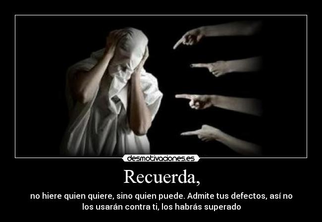 Recuerda, - no hiere quien quiere, sino quien puede. Admite tus defectos, así no
los usarán contra ti, los habrás superado