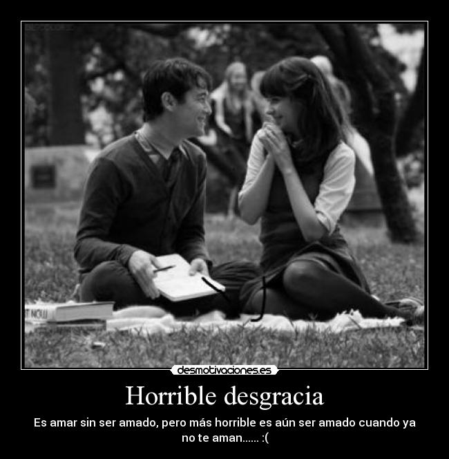 Horrible desgracia - Es amar sin ser amado, pero más horrible es aún ser amado cuando ya
no te aman...... :(