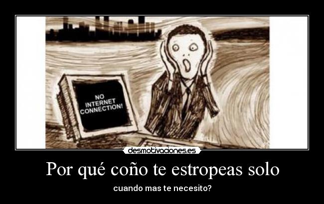 Por qué coño te estropeas solo - cuando mas te necesito?