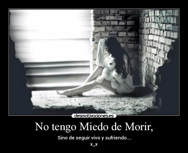 No tengo Miedo de Morir, - Sino de seguir vivo y sufriendo....
x_x