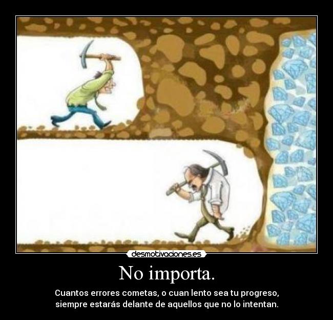 No importa. - Cuantos errores cometas, o cuan lento sea tu progreso,
siempre estarás delante de aquellos que no lo intentan.