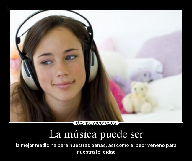 La música puede ser - la mejor medicina para nuestras penas, así como el peor veneno para
nuestra felicidad