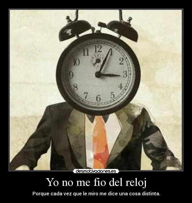 Yo no me fio del reloj - Porque cada vez que le miro me dice una cosa distinta.